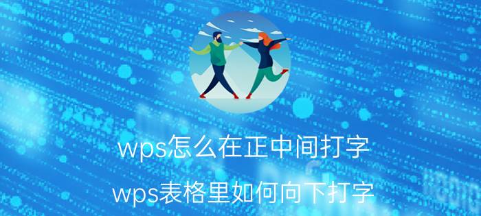 wps怎么在正中间打字 wps表格里如何向下打字？